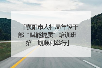 襄阳市人社局年轻干部“赋能提质”培训班第三期顺利举行