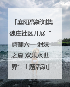 襄阳高新刘集魏庄社区开展“嗨翻六一 泡沫之夏 欢乐水世界”主题活动