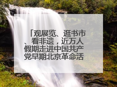 观展览、逛书市、看非遗，近万人假期走进中国共产党早期北京革命活动纪念馆解锁参观新体验