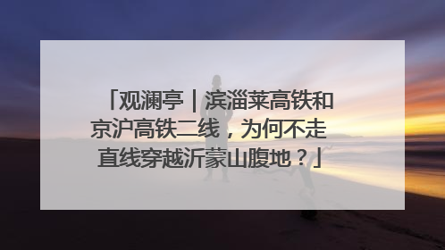 观澜亭｜滨淄莱高铁和京沪高铁二线，为何不走直线穿越沂蒙山腹地？