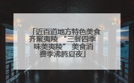 近百道地方特色美食齐聚夷陵 “三餐四季 味美夷陵” 美食消费季沸腾夏夜