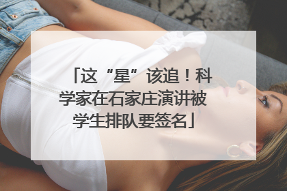 这“星”该追！科学家在石家庄演讲被学生排队要签名