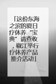 这份东海之滨的夏日疗休养“宝典”请查收，椒江举行疗休养产品推介活动