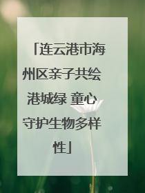 连云港市海州区亲子共绘港城绿 童心守护生物多样性