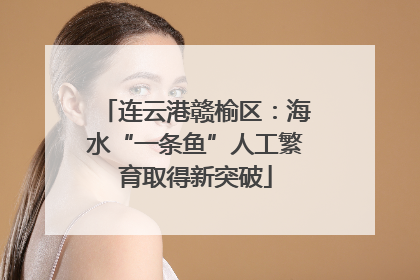 连云港赣榆区：海水“一条鱼”人工繁育取得新突破