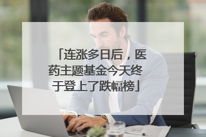 连涨多日后，医药主题基金今天终于登上了跌幅榜