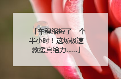 车程缩短了一个半小时！这场极速救援真给力……