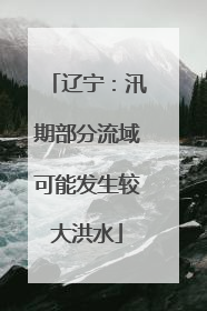 辽宁：汛期部分流域可能发生较大洪水