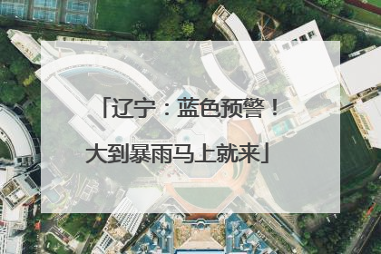 辽宁：蓝色预警！大到暴雨马上就来