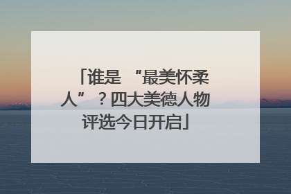 谁是 “最美怀柔人”?四大美德人物评选今日开启