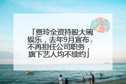 贾玲全资持股大碗娱乐，去年9月宣布不再担任公司职务，旗下艺人均不续约