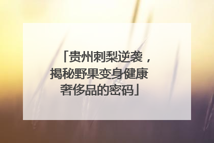 贵州刺梨逆袭，揭秘野果变身健康奢侈品的密码