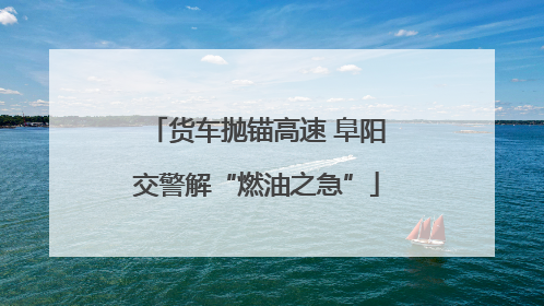 货车抛锚高速 阜阳交警解“燃油之急”