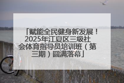 赋能全民健身新发展！2025年江夏区三级社会体育指导员培训班（第三期）圆满落幕