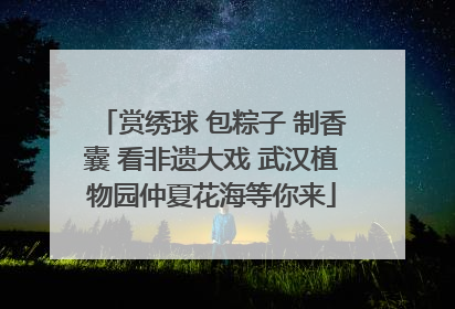 赏绣球 包粽子 制香囊 看非遗大戏 武汉植物园仲夏花海等你来