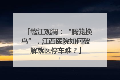 赣江观澜：“腾笼换鸟”，江西医院如何破解就医停车难？