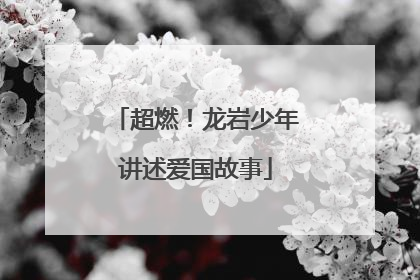 超燃！龙岩少年讲述爱国故事