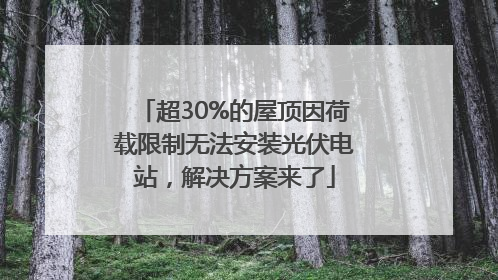 超30%的屋顶因荷载限制无法安装光伏电站，解决方案来了