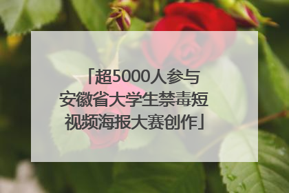 超5000人参与安徽省大学生禁毒短视频海报大赛创作