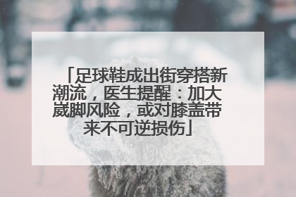 足球鞋成出街穿搭新潮流，医生提醒：加大崴脚风险，或对膝盖带来不可逆损伤