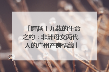 跨越十九载的生命之约：非洲母女两代人的广州产房情缘