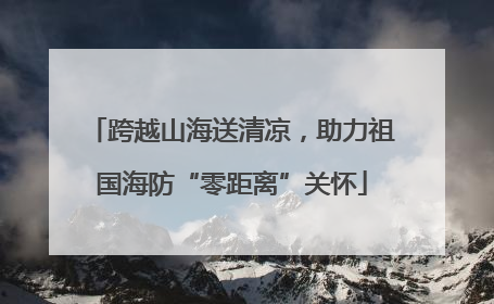 跨越山海送清凉，助力祖国海防“零距离”关怀