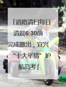 道路清扫每日清晨6:30前完成撤出，宜兴“十大举措”护航高考