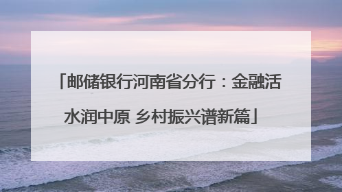 邮储银行河南省分行：金融活水润中原 乡村振兴谱新篇