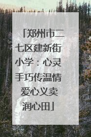 郑州市二七区建新街小学：心灵手巧传温情 爱心义卖润心田