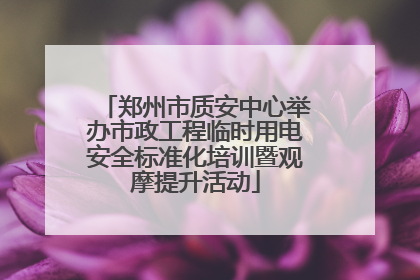 郑州市质安中心举办市政工程临时用电安全标准化培训暨观摩提升活动