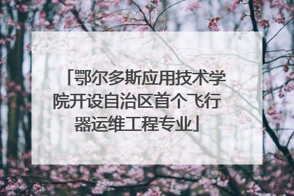 鄂尔多斯应用技术学院开设自治区首个飞行器运维工程专业
