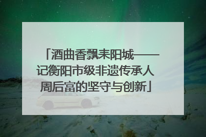 酒曲香飘耒阳城——记衡阳市级非遗传承人周后富的坚守与创新