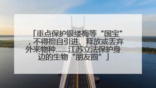 重点保护银缕梅等“国宝”，不得擅自引进、释放或丢弃外来物种……江苏立法保护身边的生物“朋友圈”