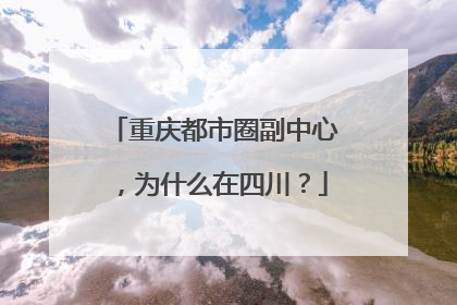 重庆都市圈副中心，为什么在四川？