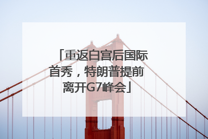 重返白宫后国际首秀，特朗普提前离开G7峰会