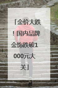 金价大跌！国内品牌金饰跌破1000元大关