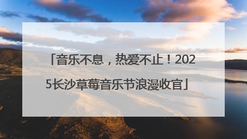 音乐不息，热爱不止！2025长沙草莓音乐节浪漫收官