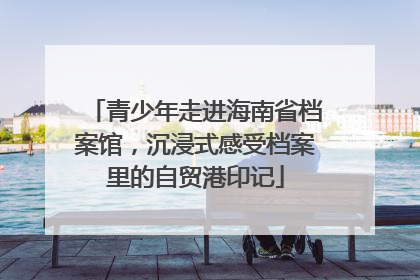 青少年走进海南省档案馆，沉浸式感受档案里的自贸港印记