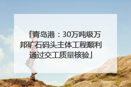 青岛港：30万吨级万邦矿石码头主体工程顺利通过交工质量核验