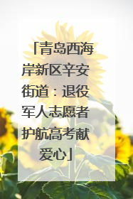 青岛西海岸新区辛安街道：退役军人志愿者护航高考献爱心