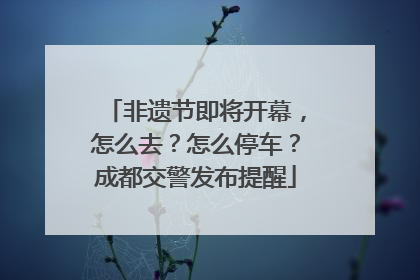 非遗节即将开幕，怎么去？怎么停车？成都交警发布提醒