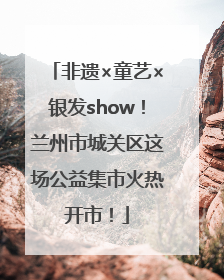 非遗×童艺×银发show！兰州市城关区这场公益集市火热开市！