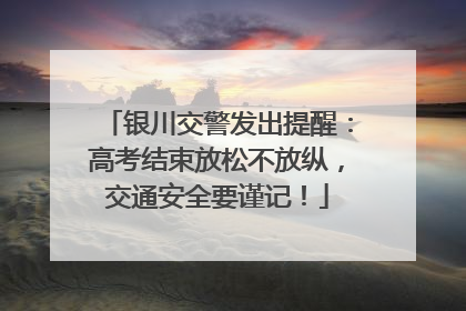 银川交警发出提醒：高考结束放松不放纵，交通安全要谨记！