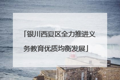 银川西夏区全力推进义务教育优质均衡发展