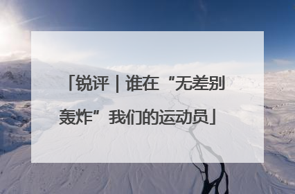 锐评｜谁在“无差别轰炸”我们的运动员