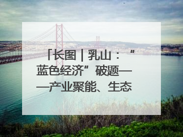 长图｜乳山：“蓝色经济”破题——产业聚能、生态赋能、文旅释能的协同路径