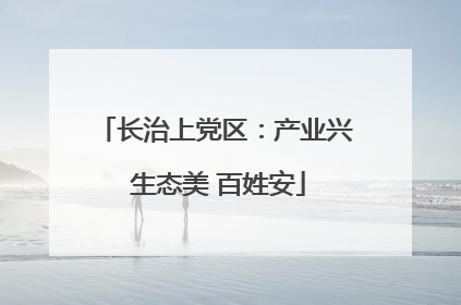 长治上党区：产业兴 生态美 百姓安