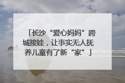 长沙“爱心妈妈”跨城接娃，让事实无人抚养儿童有了新“家”