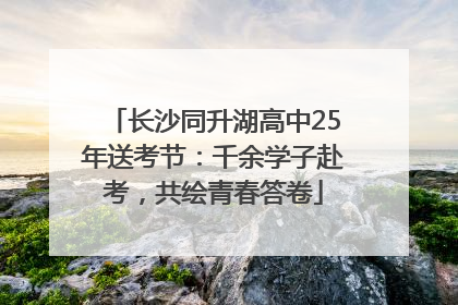 长沙同升湖高中25年送考节：千余学子赴考，共绘青春答卷