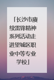 长沙市赓续雷锋精神系列活动走进望城区职业中等专业学校